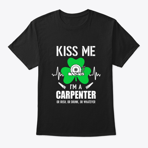 Kiss Me Im A Carpenter On Irish Or Drunk Black T-Shirt Front