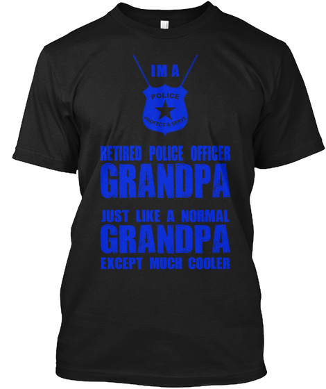 I M A Police Protect & Serve Retired Police Officer Grandpa Just Like A Normal Grandpa Except Much Cooler Black T-Shirt Front