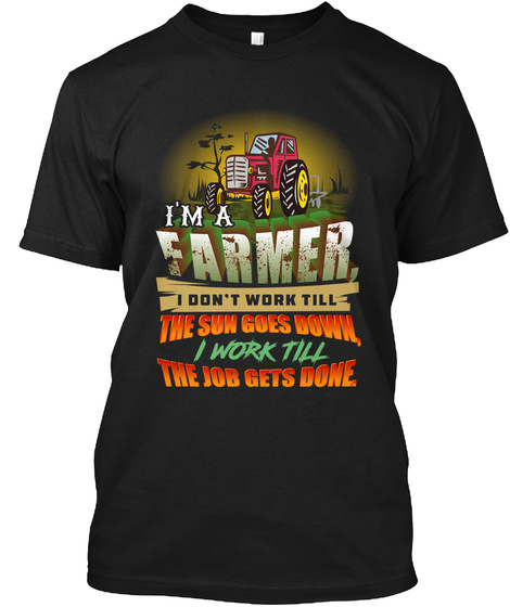 I'm A Farmer I Don't Work Till The Sun Goes Down, I Work Till The Job Gets Done Black T-Shirt Front