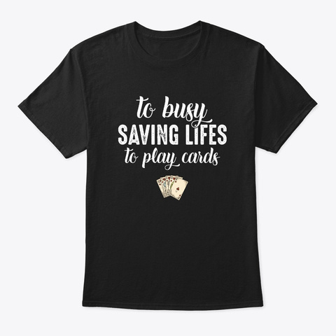 To Busy Saving Lives To Play Cards Shirt Black T-Shirt Front