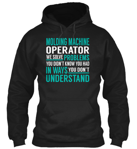 Molding Machine Operator We Solve Problems You Didn't Know You Had In Ways You Don't Understand Black T-Shirt Front