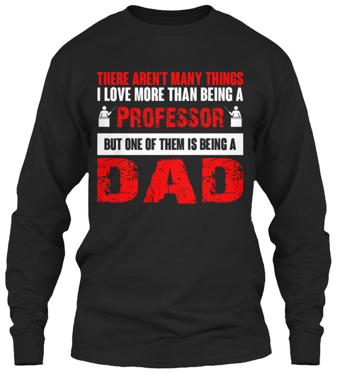 There Aren't Many Things I Love More Than Being A Professor But One Of Them Is Being A Dad Black T-Shirt Front