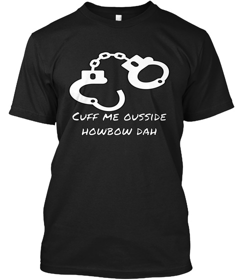 Cuff Me Ousside
Howbow Dah Black T-Shirt Front