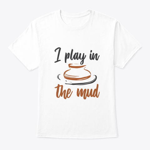 I Play In The Mud Pottery Clothing Sayin White T-Shirt Front