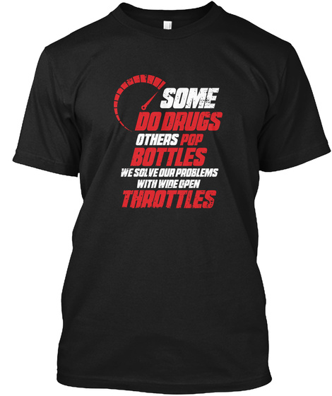 Some Do Drugs Others Pop Bottles We Solve Our Problems With Wide Open Throttles Black T-Shirt Front