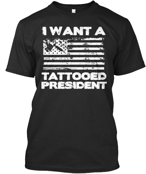 I Want A Tattooed President Black T-Shirt Front