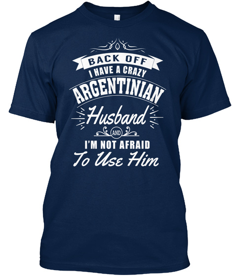 Back Off I Have A Crazy Argentinian Husband And I M Not Afraid To Use Him Navy T-Shirt Front