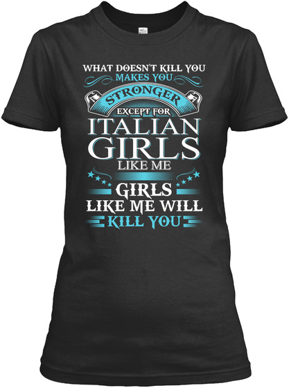 What Doesn't Kill You Makes You Stronger Except For Italian Girls Like Me Girls Like Me Will Kill You Black T-Shirt Front