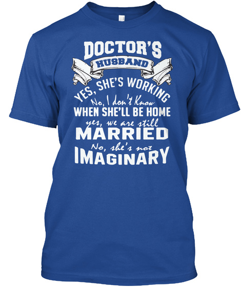 Doctors Husband Yes, She's Working No, I Don't Know When She Will Be Home Yes, We Are Still Married No, She's Not... Deep Royal T-Shirt Front