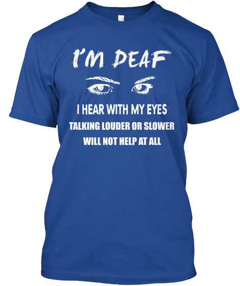 I'm Deaf I Hear With My Eyes Talking Louder Or Slower Will Not Help At All  Deep Royal T-Shirt Front