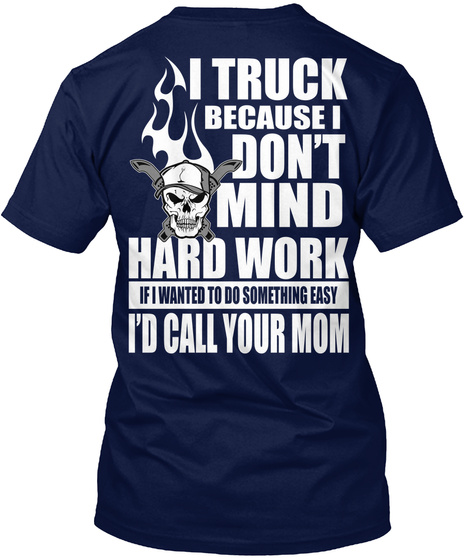  I Truck Because I Don't Mind Hard Work If I Wanted To Do Something Easy I'd Call Your Mom Navy T-Shirt Back