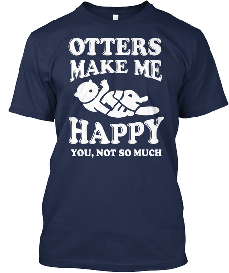 Otters Make Me Happy You Not So Much Navy T-Shirt Front