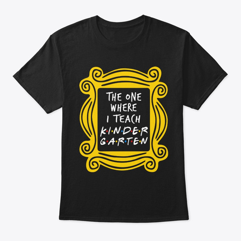 The One Where I Teach Kinder Garten Black T-Shirt Front