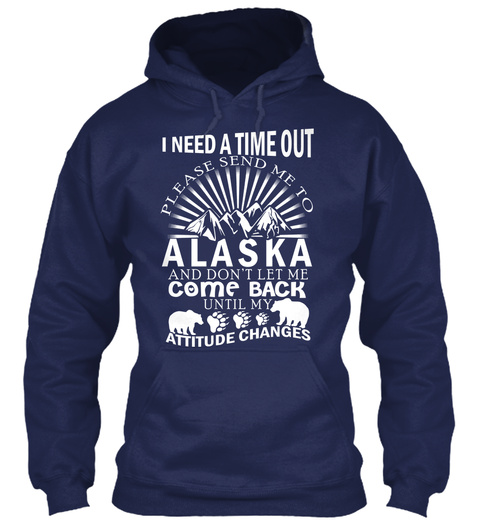 I Need A Time Out Please Send Me To Alaska And Don't Let Me Come Back Until My Attitude Changes Navy T-Shirt Front