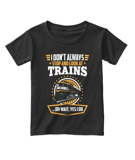 I Don't Always Stop And Look At Trains ...Oh Wait, Yes I Do Black T-Shirt Front