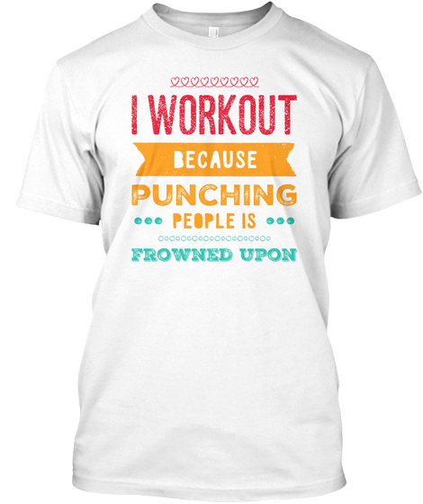 I Workout Because Punching People Is Frowned Upon White T-Shirt Front