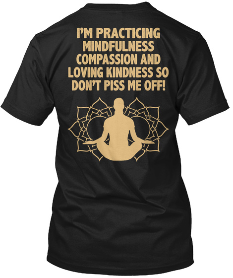  I'm Practicing Mindfulness Compassion And Loving Kindness So Don't Piss Me Off Black T-Shirt Back