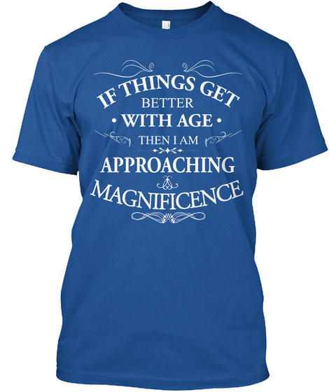 If Things Get Better With Age Then I Am Approaching Magnificence  Royal T-Shirt Front