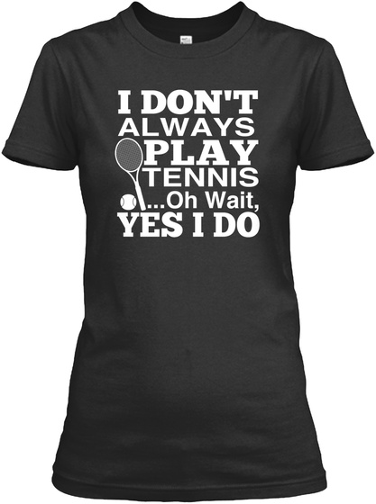 I Dont Always Play Tennis ...Oh Wait Yes I Do Black T-Shirt Front