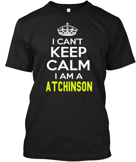 I Can't Keep Calm I Am A Atchinson Black T-Shirt Front