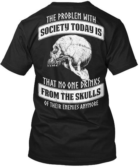 The Problem With Society Today Is That No One Drinks From The Skulls Of Their Enemies Anymore Black T-Shirt Back