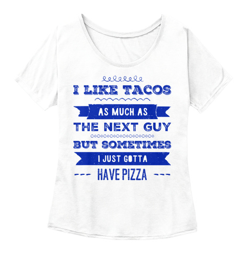I Like Tacos As Much As The Next Guy But Sometimes I Just Gotta Have Pizza White  T-Shirt Front