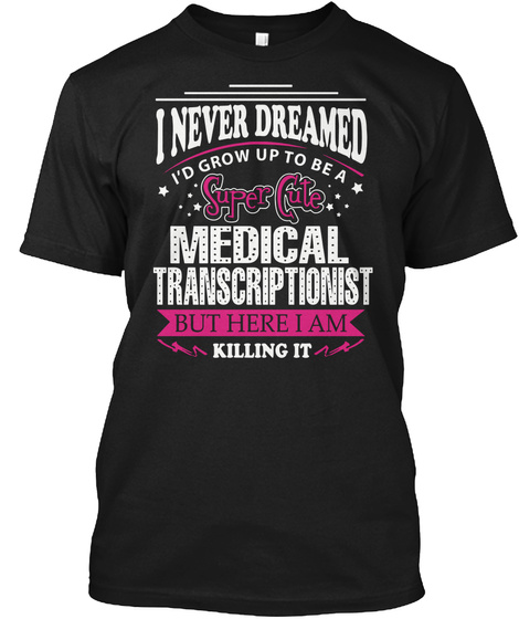 I Never Dreamed I'd Grow Up To Be A Super Cute Medical Transcriptionist But Here I Am Killing It Black T-Shirt Front