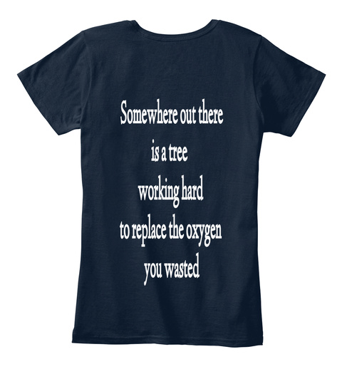 Somewhere Out There Is A Tree Working Hard To Replace The Oxygen You Wasted Navy T-Shirt Back
