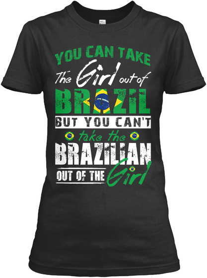 You Can Take The Girl Out Of Brazil But You Can't Take The Brazilian Out Of The Girl Black T-Shirt Front