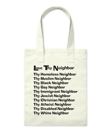 Love The Neighbor 
Thy Homeless Neighbor
Thy Muslim Neighbor
Thy Black Neighbor
Thy Gay Neighbor
Thy Immigrant... Natural T-Shirt Front