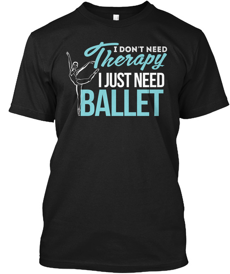 I Don't Need Therapy I Just Need Ballet Black T-Shirt Front