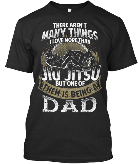 There Aren T Many Things I Love More Than Jiu Jitsu But One Of Them Is Being A Dad Black T-Shirt Front