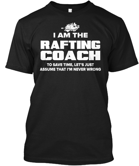 I Am The Rafting Coach To Save Time, Let's Just Assume That I'm Never Wrong Black T-Shirt Front