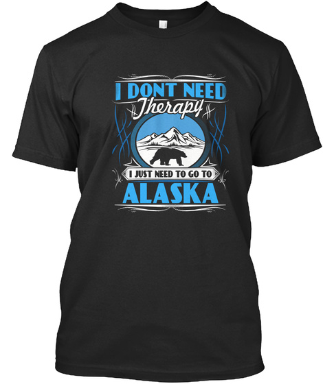 I Dont Need Therapyi Just Need To Go To Alaska Black T-Shirt Front