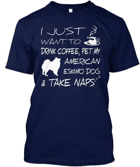 I Just Want To Drink Coffee Pet My American Eskimo Dog & Take Naps Navy T-Shirt Front