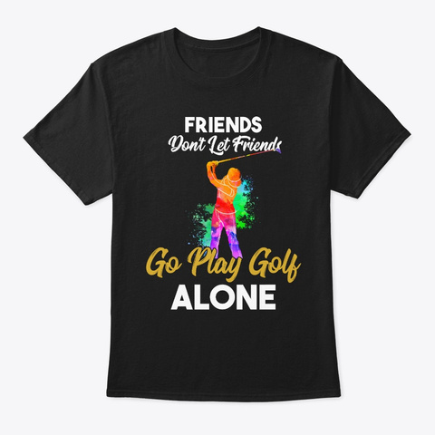 Friends Don't Let Friends Go Play Golf A Black T-Shirt Front