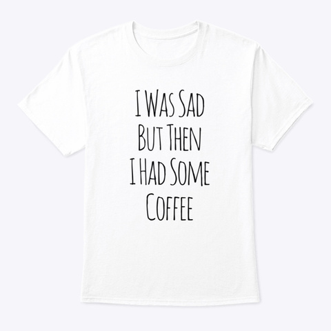 I Was Sad But Then I Had Some Coffee White T-Shirt Front