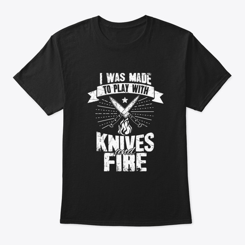 I Was Made To Play With Knives And Fire  Black T-Shirt Front