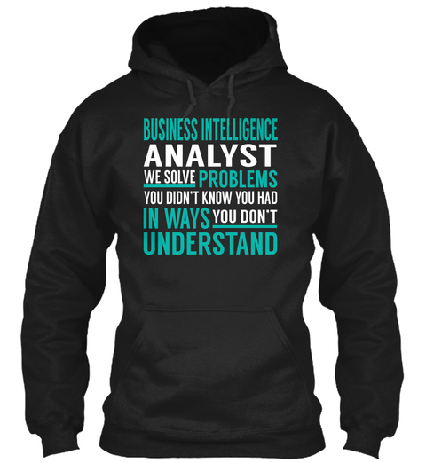 Business Intelligence Analyst We Solve Problems You Didn't Know You Had In Ways You Don't Understand Black T-Shirt Front