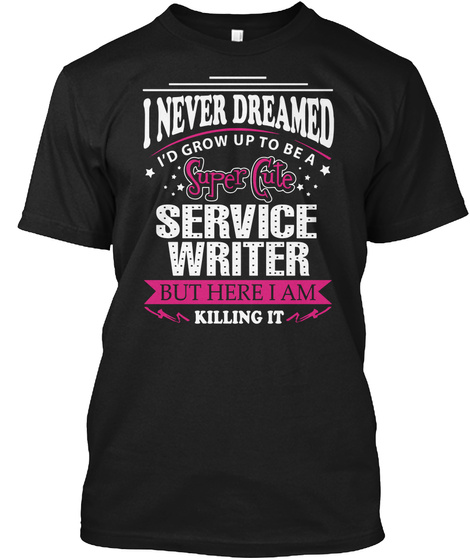 I Never Dreamed I'd Grow Up To Be A Super Cute Service Writer But Here I Am Killing It Black T-Shirt Front