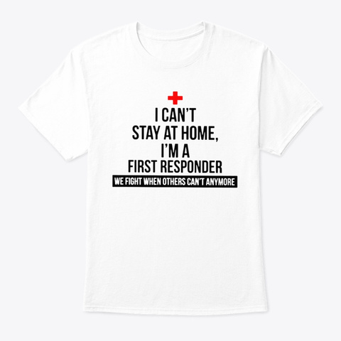 I Can't Stay At Home I'm First Responder White T-Shirt Front