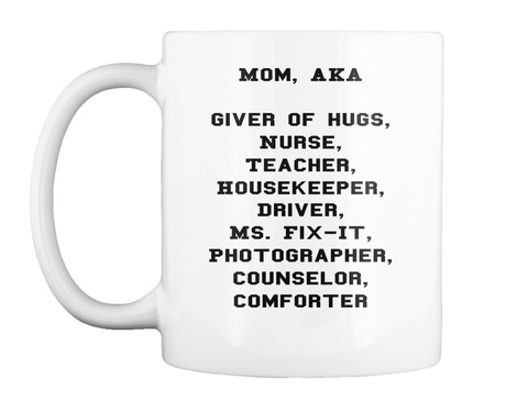 Mom, Aka

Giver Of Hugs,
Nurse,
Teacher,
Housekeeper,
Driver,
Ms. Fix It,
Photographer,
Counselor,
Comforter

 White T-Shirt Front