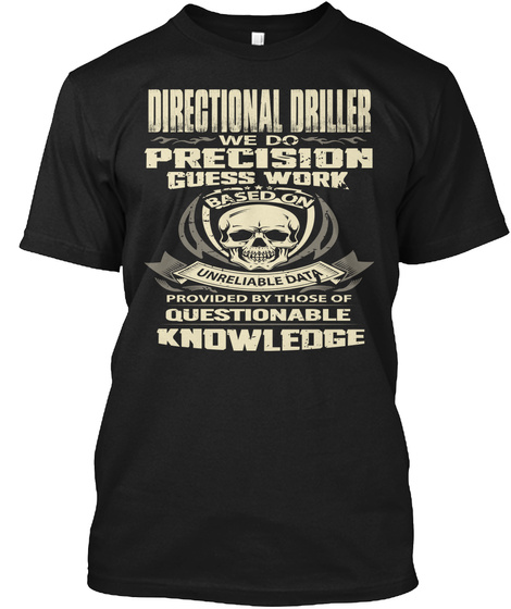 Directional Driller We Do Presicion Guess Work Based On Unreliable Data Provided By Those Of Questionable Knowledge Black T-Shirt Front