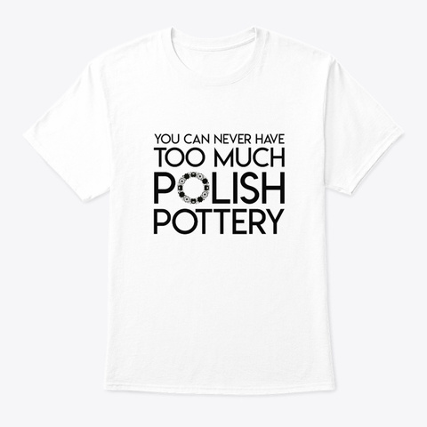 You Never Have Too Much Polish Pottery White T-Shirt Front