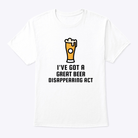 I've Got A Great Beer Disappearing Act White T-Shirt Front