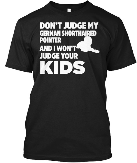 Don't Judge My German Shorthaired Pointer And I Won't Judge Your Kids Black T-Shirt Front