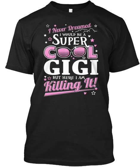I Never Dreamed I Would Be A Super Cool Gigi But Here I Am Killing It!  Black T-Shirt Front