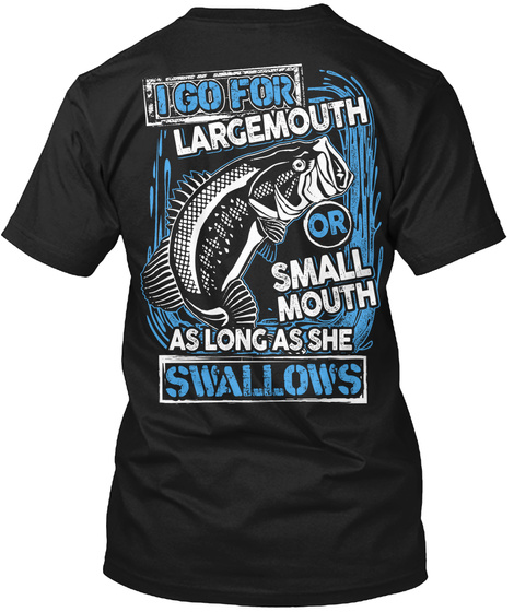  I Go For Largemouth Or Small Mouth As Long As She Swallows Black T-Shirt Back