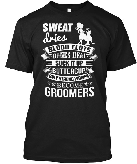 Sweat Dries Bloodclots Bones Heal Suck It Up Buttercup Only Strong Women Become Groomers Black T-Shirt Front