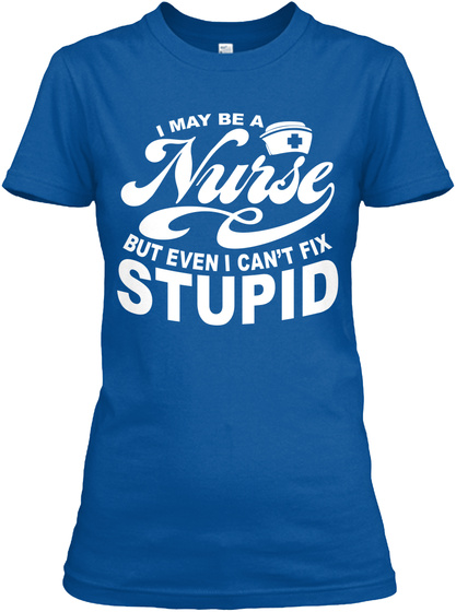 Can You Fix Stupid Nurse Shirt? - I MAY BE A NURSE BUT EVEN I CAN'T FIX ...